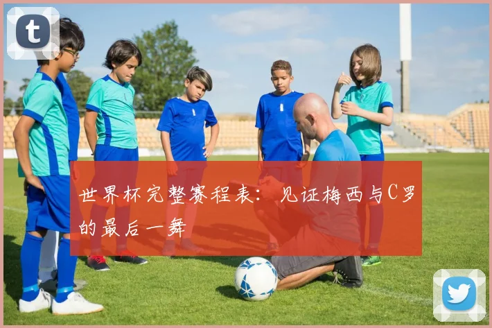 世界杯完整赛程表：见证梅西与C罗的最后一舞