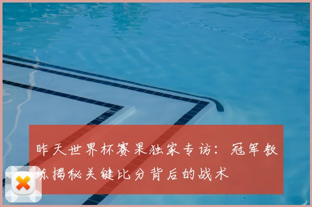 昨天世界杯赛果独家专访:冠军教练揭秘关键比分背后的战术