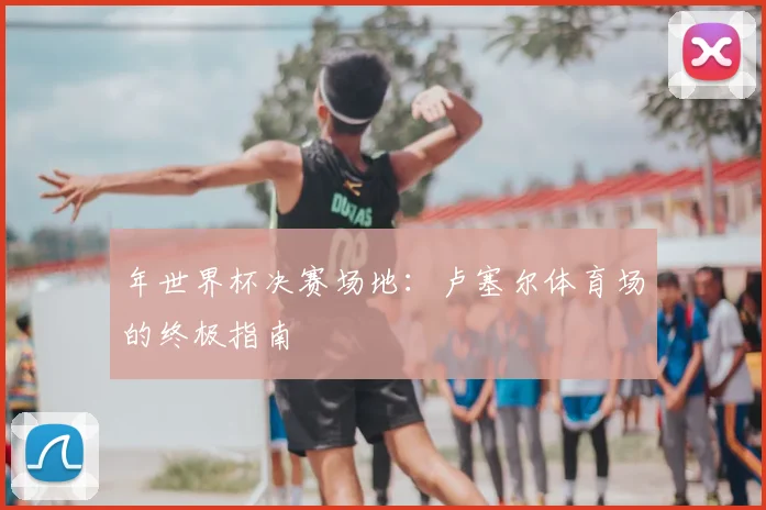 年世界杯决赛场地：卢塞尔体育场的终极指南