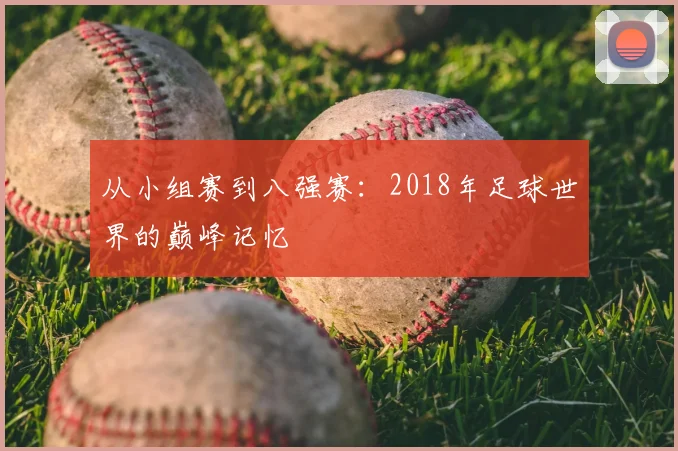 从小组赛到八强赛：2018年足球世界的巅峰记忆
