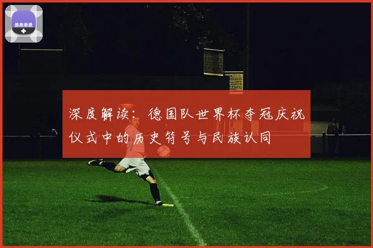 深度解读：德国队世界杯夺冠庆祝仪式中的历史符号与民族认同
