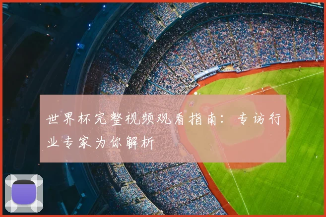 世界杯完整视频观看指南:专访行业专家为你解析