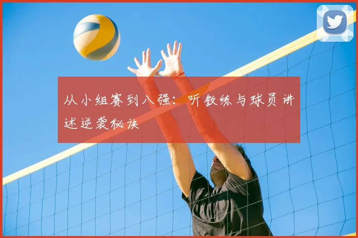 从小组赛到八强：听教练与球员讲述逆袭秘诀